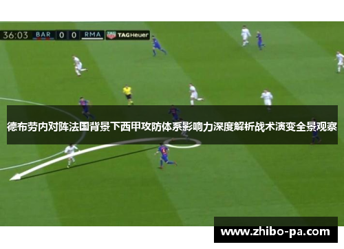 德布劳内对阵法国背景下西甲攻防体系影响力深度解析战术演变全景观察