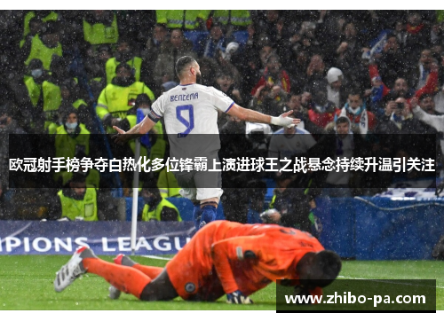 欧冠射手榜争夺白热化多位锋霸上演进球王之战悬念持续升温引关注 欧冠射手榜争夺白热化多位锋霸上演进球王之战悬念持续升温引关注