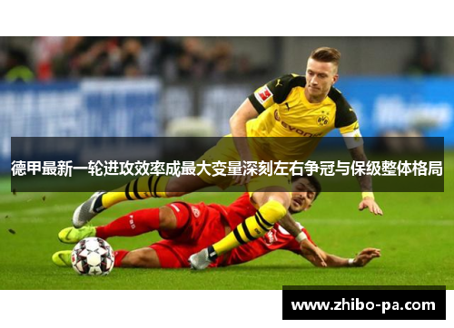 德甲最新一轮进攻效率成最大变量深刻左右争冠与保级整体格局