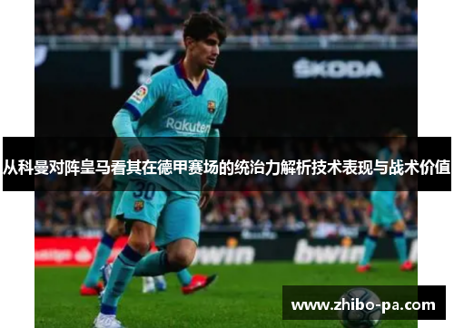 从科曼对阵皇马看其在德甲赛场的统治力解析技术表现与战术价值 从科曼对阵皇马看其在德甲赛场的统治力解析技术表现与战术价值