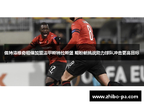 佩特洛维奇租借加盟法甲斯特拉斯堡 期盼新挑战助力球队冲击更高目标 佩特洛维奇租借加盟法甲斯特拉斯堡 期盼新挑战助力球队冲击更高目标