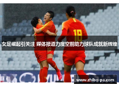女足崛起引关注 媒体报道力度空前助力球队成就新辉煌