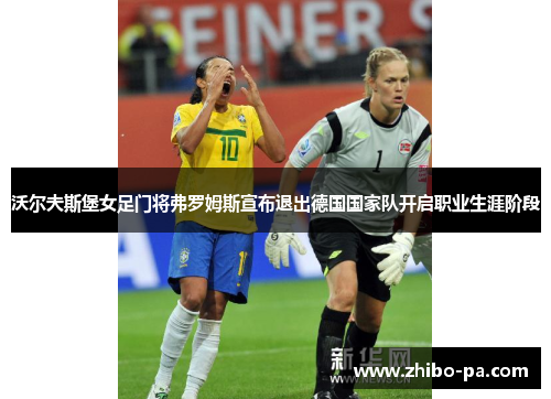 沃尔夫斯堡女足门将弗罗姆斯宣布退出德国国家队开启职业生涯阶段