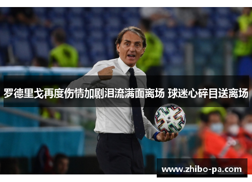 罗德里戈再度伤情加剧泪流满面离场 球迷心碎目送离场