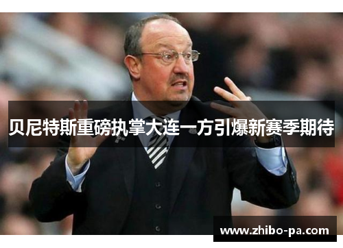 贝尼特斯重磅执掌大连一方引爆新赛季期待 贝尼特斯重磅执掌大连一方引爆新赛季期待