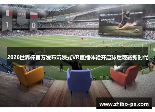2026世界杯官方发布沉浸式VR直播体验开启球迷观赛新时代