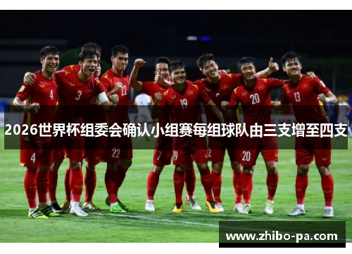 2026世界杯组委会确认小组赛每组球队由三支增至四支 2026世界杯组委会确认小组赛每组球队由三支增至四支