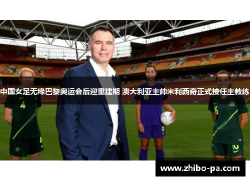 中国女足无缘巴黎奥运会后迎重建期 澳大利亚主帅米利西奇正式接任主教练 中国女足无缘巴黎奥运会后迎重建期 澳大利亚主帅米利西奇正式接任主教练