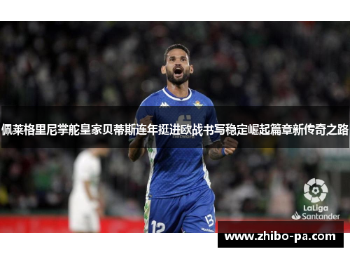 佩莱格里尼掌舵皇家贝蒂斯连年挺进欧战书写稳定崛起篇章新传奇之路