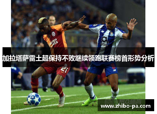 加拉塔萨雷土超保持不败继续领跑联赛榜首形势分析 加拉塔萨雷土超保持不败继续领跑联赛榜首形势分析