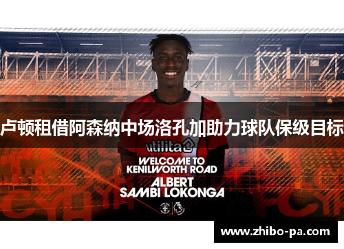 卢顿租借阿森纳中场洛孔加助力球队保级目标 卢顿租借阿森纳中场洛孔加助力球队保级目标