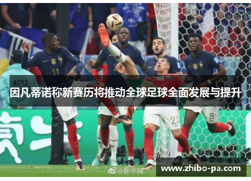 因凡蒂诺称新赛历将推动全球足球全面发展与提升 因凡蒂诺称新赛历将推动全球足球全面发展与提升