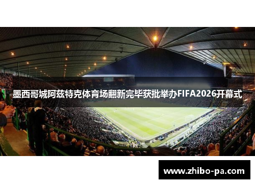 墨西哥城阿兹特克体育场翻新完毕获批举办FIFA2026开幕式 墨西哥城阿兹特克体育场翻新完毕获批举办FIFA2026开幕式