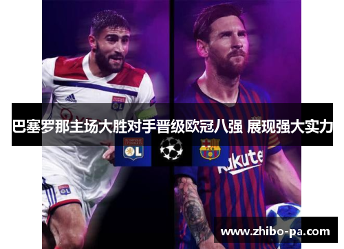 巴塞罗那主场大胜对手晋级欧冠八强 展现强大实力 巴塞罗那主场大胜对手晋级欧冠八强 展现强大实力