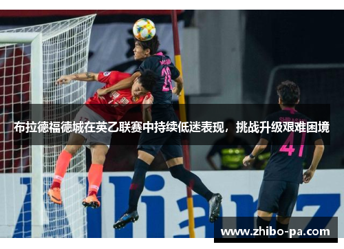 布拉德福德城在英乙联赛中持续低迷表现,挑战升级艰难困境 布拉德福德城在英乙联赛中持续低迷表现,挑战升级艰难困境