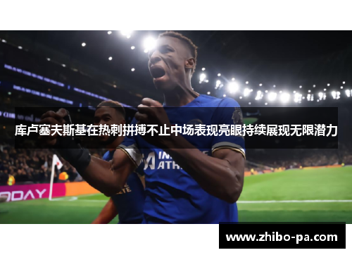 库卢塞夫斯基在热刺拼搏不止中场表现亮眼持续展现无限潜力 库卢塞夫斯基在热刺拼搏不止中场表现亮眼持续展现无限潜力