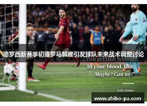 德罗西新赛季初遭罗马解雇引发球队未来战术调整讨论 德罗西新赛季初遭罗马解雇引发球队未来战术调整讨论