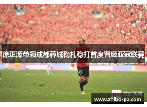 徐正源带领成都蓉城稳扎稳打首度晋级亚冠联赛 徐正源带领成都蓉城稳扎稳打首度晋级亚冠联赛