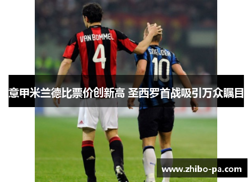 意甲米兰德比票价创新高 圣西罗首战吸引万众瞩目 意甲米兰德比票价创新高 圣西罗首战吸引万众瞩目