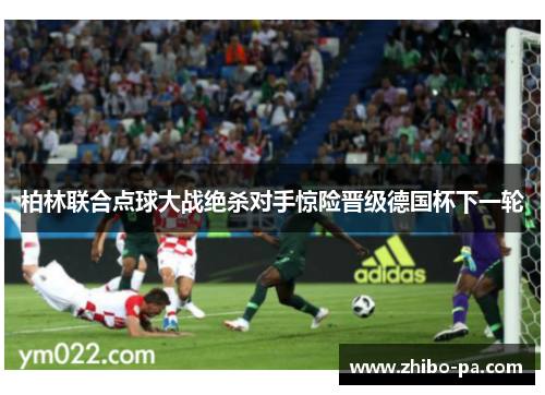 柏林联合点球大战绝杀对手惊险晋级德国杯下一轮