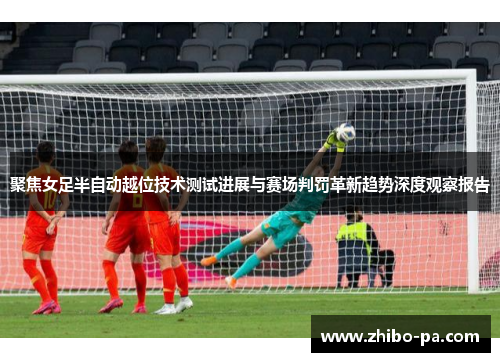 聚焦女足半自动越位技术测试进展与赛场判罚革新趋势深度观察报告