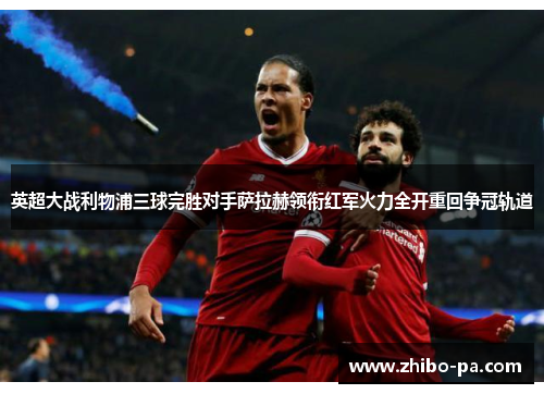 英超大战利物浦三球完胜对手萨拉赫领衔红军火力全开重回争冠轨道
