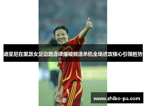 迪亚尼在里昂女足边路连续爆破频造杀机全场进攻核心引领胜势