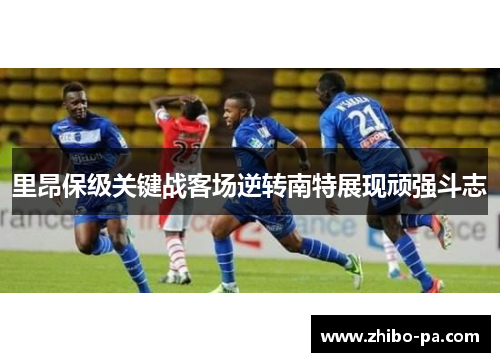 里昂保级关键战客场逆转南特展现顽强斗志