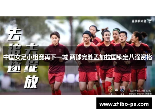 中国女足小组赛再下一城 两球完胜孟加拉国锁定八强资格