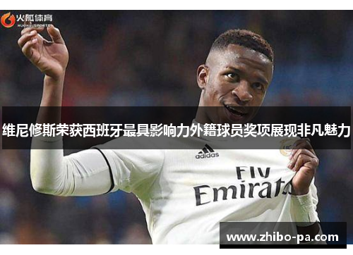维尼修斯荣获西班牙最具影响力外籍球员奖项展现非凡魅力 维尼修斯荣获西班牙最具影响力外籍球员奖项展现非凡魅力