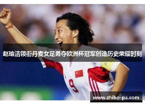 赵瑜洁领衔丹麦女足勇夺欧洲杯冠军创造历史荣耀时刻 赵瑜洁领衔丹麦女足勇夺欧洲杯冠军创造历史荣耀时刻