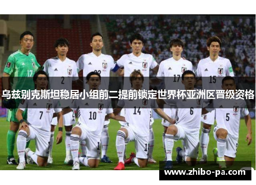 乌兹别克斯坦稳居小组前二提前锁定世界杯亚洲区晋级资格 乌兹别克斯坦稳居小组前二提前锁定世界杯亚洲区晋级资格