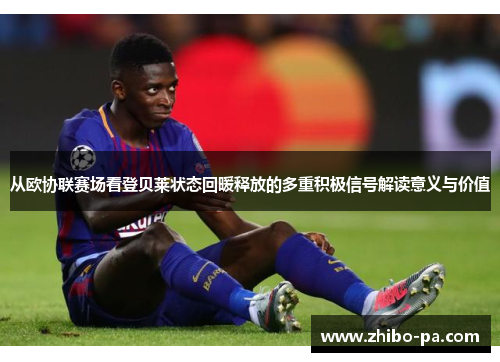 从欧协联赛场看登贝莱状态回暖释放的多重积极信号解读意义与价值