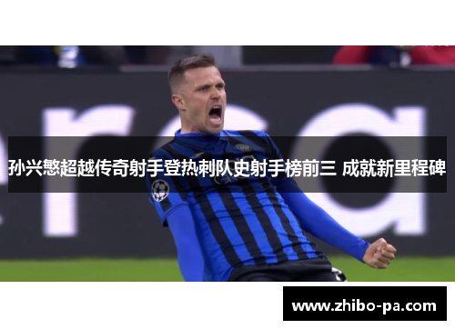 孙兴慜超越传奇射手登热刺队史射手榜前三 成就新里程碑 孙兴慜超越传奇射手登热刺队史射手榜前三 成就新里程碑