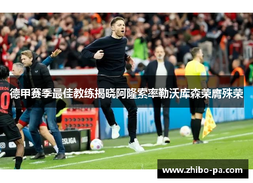 德甲赛季最佳教练揭晓阿隆索率勒沃库森荣膺殊荣 德甲赛季最佳教练揭晓阿隆索率勒沃库森荣膺殊荣