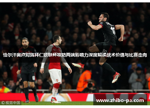 恰尔汗奥卢对阵拜仁欧联杯攻防两端影响力深度解读战术价值与比赛走向 恰尔汗奥卢对阵拜仁欧联杯攻防两端影响力深度解读战术价值与比赛走向