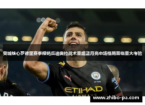 曼城核心罗德里赛季报销瓜迪奥拉战术重组蓝月亮中场格局面临重大考验