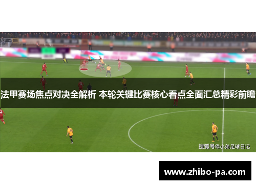 法甲赛场焦点对决全解析 本轮关键比赛核心看点全面汇总精彩前瞻 法甲赛场焦点对决全解析 本轮关键比赛核心看点全面汇总精彩前瞻