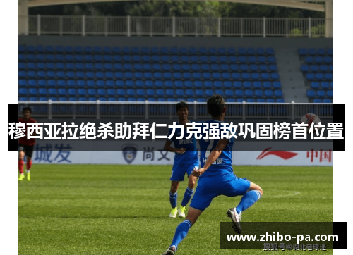 穆西亚拉绝杀助拜仁力克强敌巩固榜首位置 穆西亚拉绝杀助拜仁力克强敌巩固榜首位置