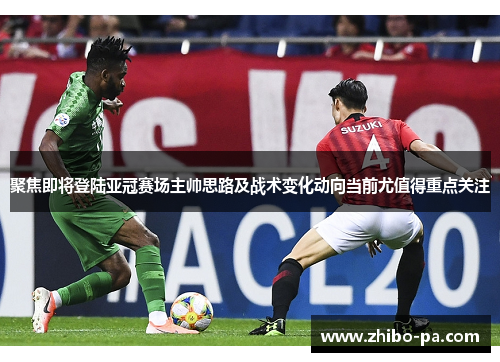 聚焦即将登陆亚冠赛场主帅思路及战术变化动向当前尤值得重点关注 聚焦即将登陆亚冠赛场主帅思路及战术变化动向当前尤值得重点关注
