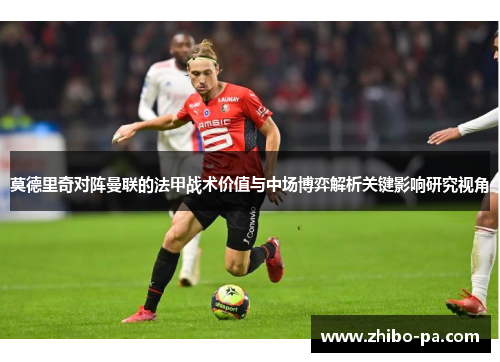 莫德里奇对阵曼联的法甲战术价值与中场博弈解析关键影响研究视角 莫德里奇对阵曼联的法甲战术价值与中场博弈解析关键影响研究视角