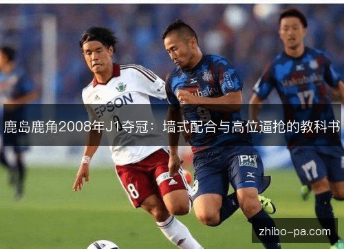 鹿岛鹿角2008年J1夺冠:墙式配合与高位逼抢的教科书 鹿岛鹿角2008年J1夺冠:墙式配合与高位逼抢的教科书